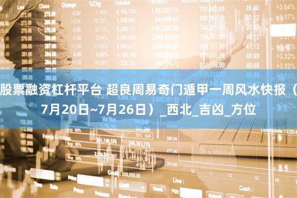 股票融资杠杆平台 超良周易奇门遁甲一周风水快报(7月20日~7月26日)_西北_吉凶_方位