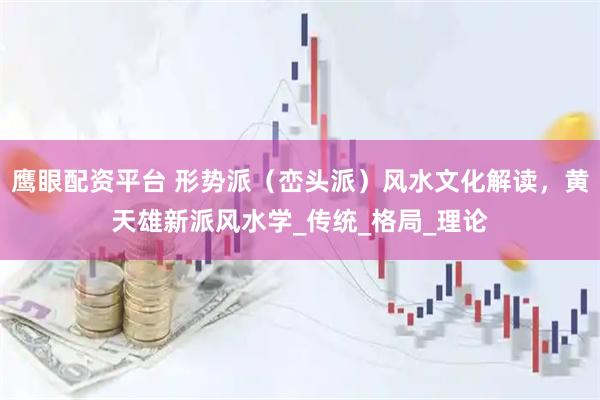 鹰眼配资平台 形势派(峦头派)风水文化解读,黄天雄新派风水学_传统_格局_理论
