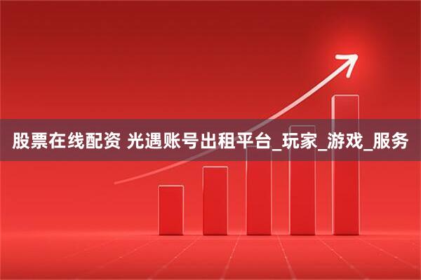 股票在线配资 光遇账号出租平台_玩家_游戏_服务