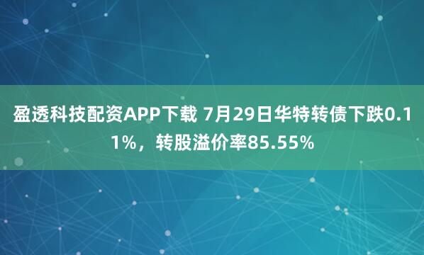 盈透科技配资APP下载 7月29日华特转债下跌0.11%,转股溢价率85.55%