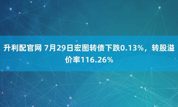 升利配官网 7月29日宏图转债下跌0.13%，转股溢价率116.26%