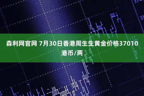 森利网官网 7月30日香港周生生黄金价格37010港币/两