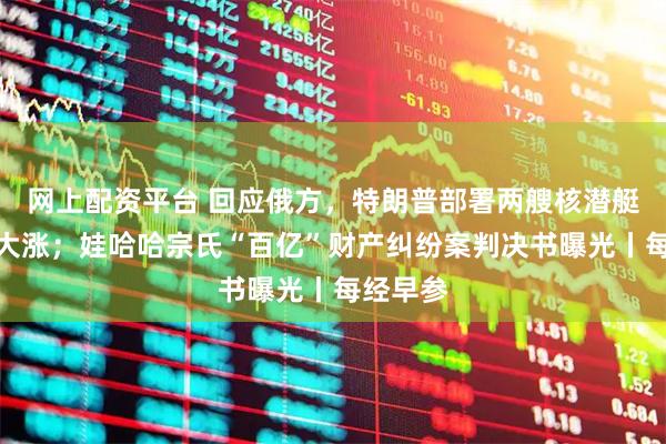 网上配资平台 回应俄方,特朗普部署两艘核潜艇;金价大涨;娃哈哈宗氏“百亿”财产纠纷案判决书曝光丨每经早参