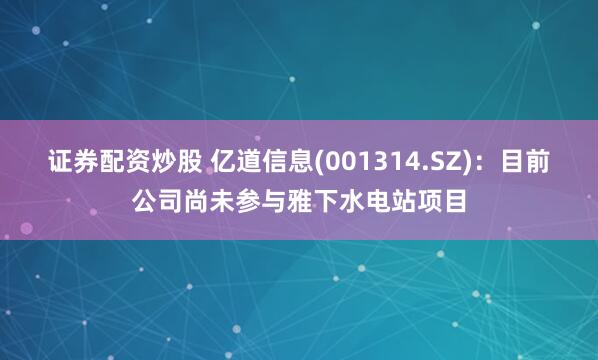 证券配资炒股 亿道信息(001314.SZ)：目前公司尚未参与雅下水电站项目