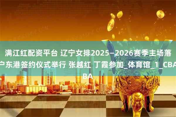 满江红配资平台 辽宁女排2025—2026赛季主场落户东港签约仪式举行 张越红 丁霞参加_体育馆_1_CBA