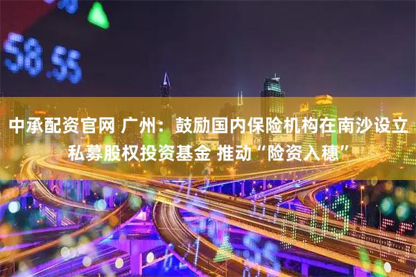 中承配资官网 广州:鼓励国内保险机构在南沙设立私募股权投资基金 推动“险资入穗”