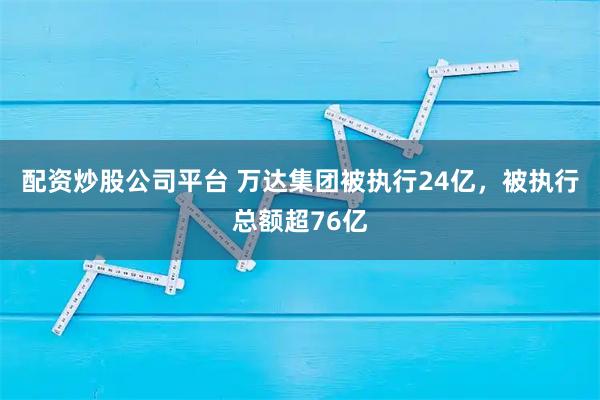 配资炒股公司平台 万达集团被执行24亿，被执行总额超76亿