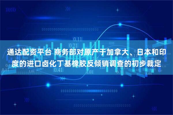 通达配资平台 商务部对原产于加拿大、日本和印度的进口卤化丁基橡胶反倾销调查的初步裁定
