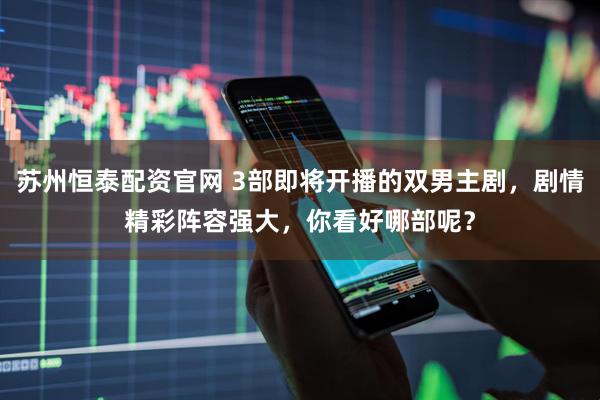 苏州恒泰配资官网 3部即将开播的双男主剧，剧情精彩阵容强大，你看好哪部呢？