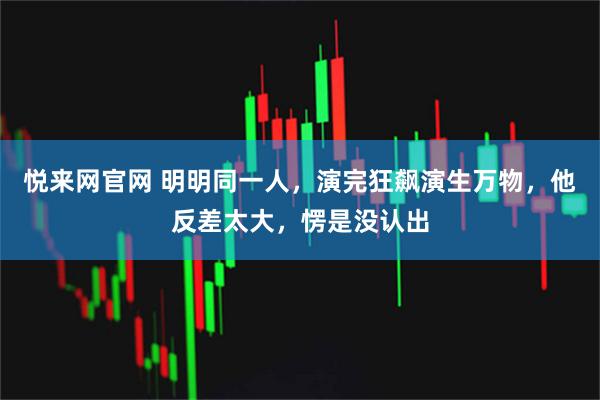 悦来网官网 明明同一人，演完狂飙演生万物，他反差太大，愣是没认出