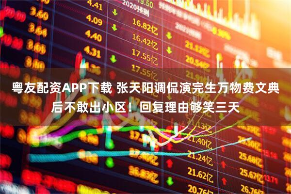 粤友配资APP下载 张天阳调侃演完生万物费文典后不敢出小区！回复理由够笑三天