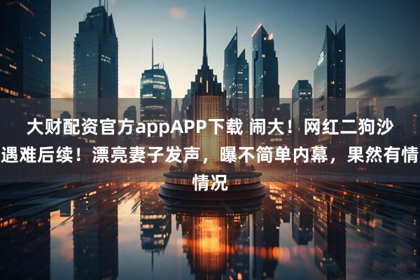 大财配资官方appAPP下载 闹大！网红二狗沙漠遇难后续！漂亮妻子发声，曝不简单内幕，果然有情况