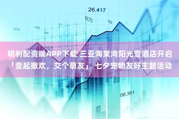 明利配资端APP下载 三亚海棠湾阳光壹酒店开启「壹起撒欢，交个萌友」 七夕宠物友好主题活动