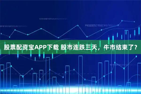 股票配资宝APP下载 股市连跌三天,牛市结束了?