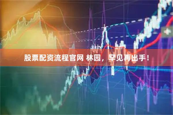 股票配资流程官网 林园，罕见再出手！