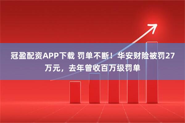 冠盈配资APP下载 罚单不断！华安财险被罚27万元，去年曾收百万级罚单
