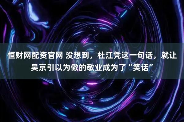 恒财网配资官网 没想到，杜江凭这一句话，就让吴京引以为傲的敬业成为了“笑话”