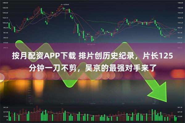 按月配资APP下载 排片创历史纪录，片长125分钟一刀不剪，吴京的最强对手来了