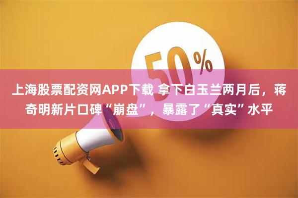 上海股票配资网APP下载 拿下白玉兰两月后，蒋奇明新片口碑“崩盘”，暴露了“真实”水平