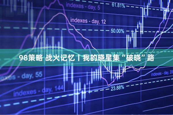 98策略 战火记忆丨我的晓星集“破晓”路