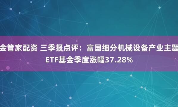 金管家配资 三季报点评：富国细分机械设备产业主题ETF基金季度涨幅37.28%