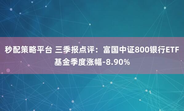 秒配策略平台 三季报点评：富国中证800银行ETF基金季度涨幅-8.90%