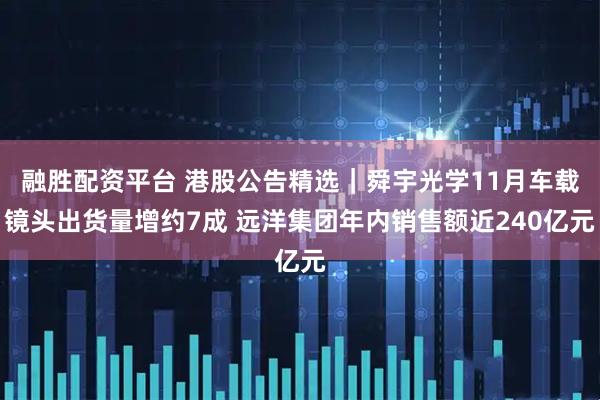 融胜配资平台 港股公告精选｜舜宇光学11月车载镜头出货量增约7成 远洋集团年内销售额近240亿元