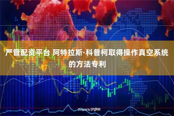 严管配资平台 阿特拉斯·科普柯取得操作真空系统的方法专利