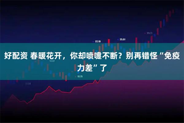 好配资 春暖花开，你却喷嚏不断？别再错怪“免疫力差”了