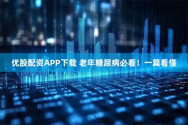 优股配资APP下载 老年糖尿病必看！一篇看懂