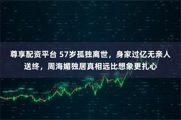 尊享配资平台 57岁孤独离世，身家过亿无亲人送终，周海媚独居真相远比想象更扎心