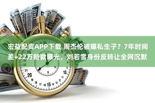 宏益配资APP下载 周杰伦被曝私生子？7年时间差+22万赔款曝光，刘若雪身份反转让全网沉默
