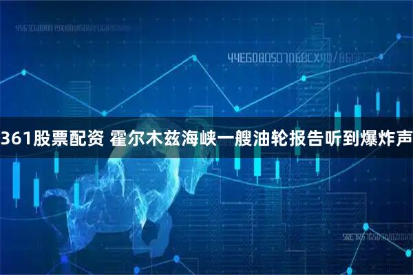 361股票配资 霍尔木兹海峡一艘油轮报告听到爆炸声