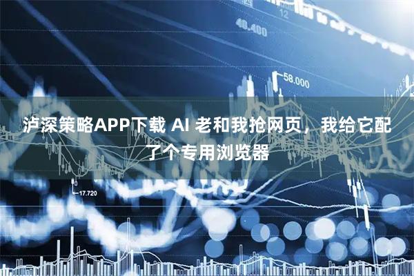 泸深策略APP下载 AI 老和我抢网页，我给它配了个专用浏览器