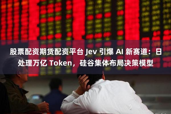 股票配资期货配资平台 Jev 引爆 AI 新赛道：日处理万亿 Token，硅谷集体布局决策模型